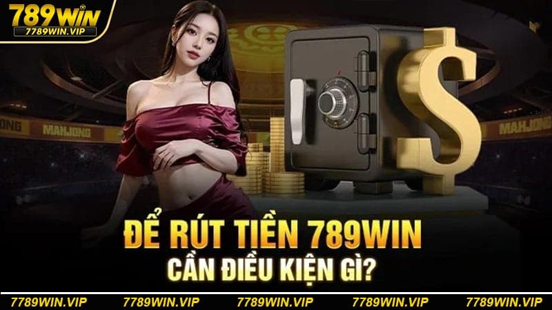 Điều kiện cần cực kỳ quan trọng khi muốn rút tiền 789win